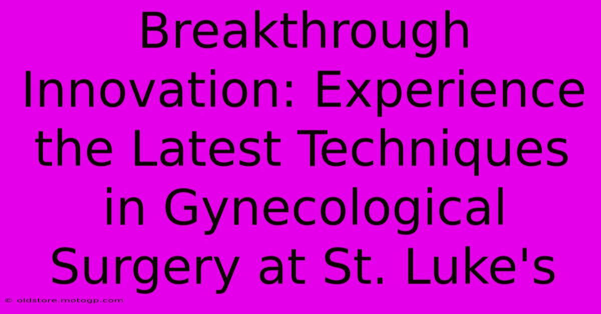 Breakthrough Innovation: Experience The Latest Techniques In Gynecological Surgery At St. Luke's