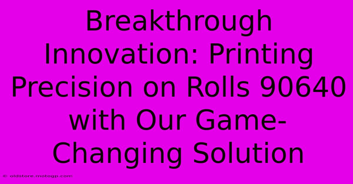 Breakthrough Innovation: Printing Precision On Rolls 90640 With Our Game-Changing Solution