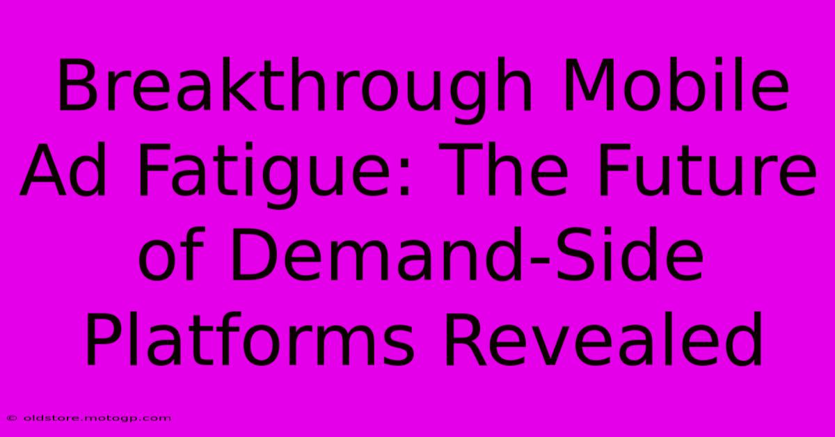 Breakthrough Mobile Ad Fatigue: The Future Of Demand-Side Platforms Revealed