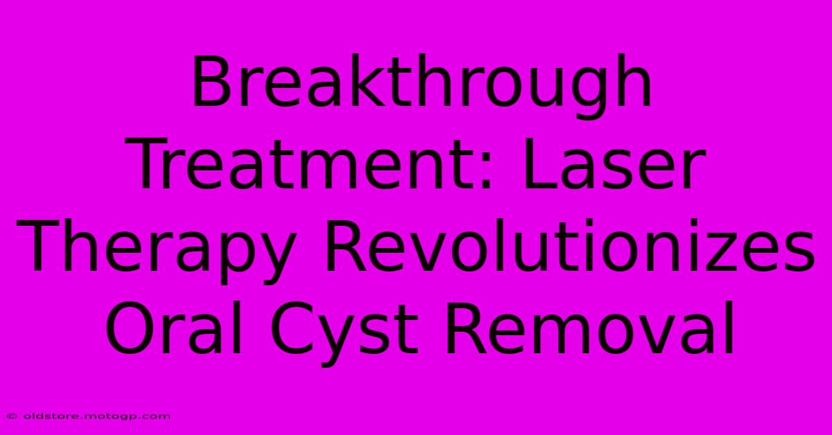 Breakthrough Treatment: Laser Therapy Revolutionizes Oral Cyst Removal