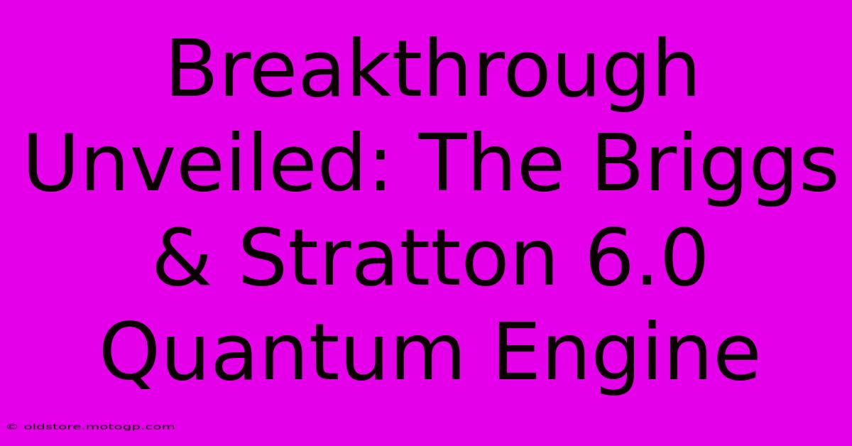 Breakthrough Unveiled: The Briggs & Stratton 6.0 Quantum Engine