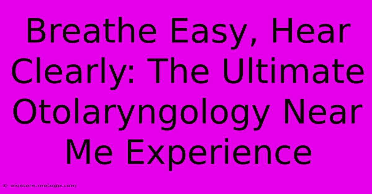 Breathe Easy, Hear Clearly: The Ultimate Otolaryngology Near Me Experience