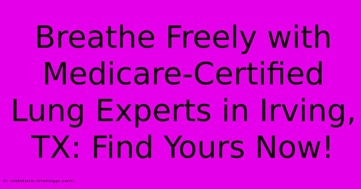 Breathe Freely With Medicare-Certified Lung Experts In Irving, TX: Find Yours Now!