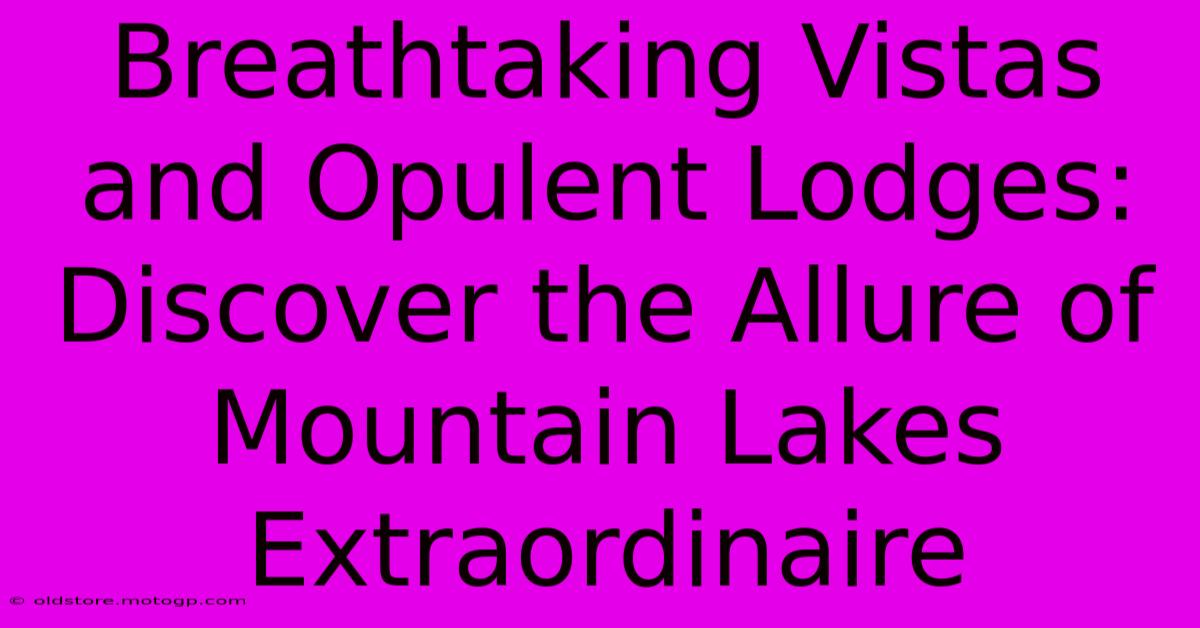 Breathtaking Vistas And Opulent Lodges: Discover The Allure Of Mountain Lakes Extraordinaire