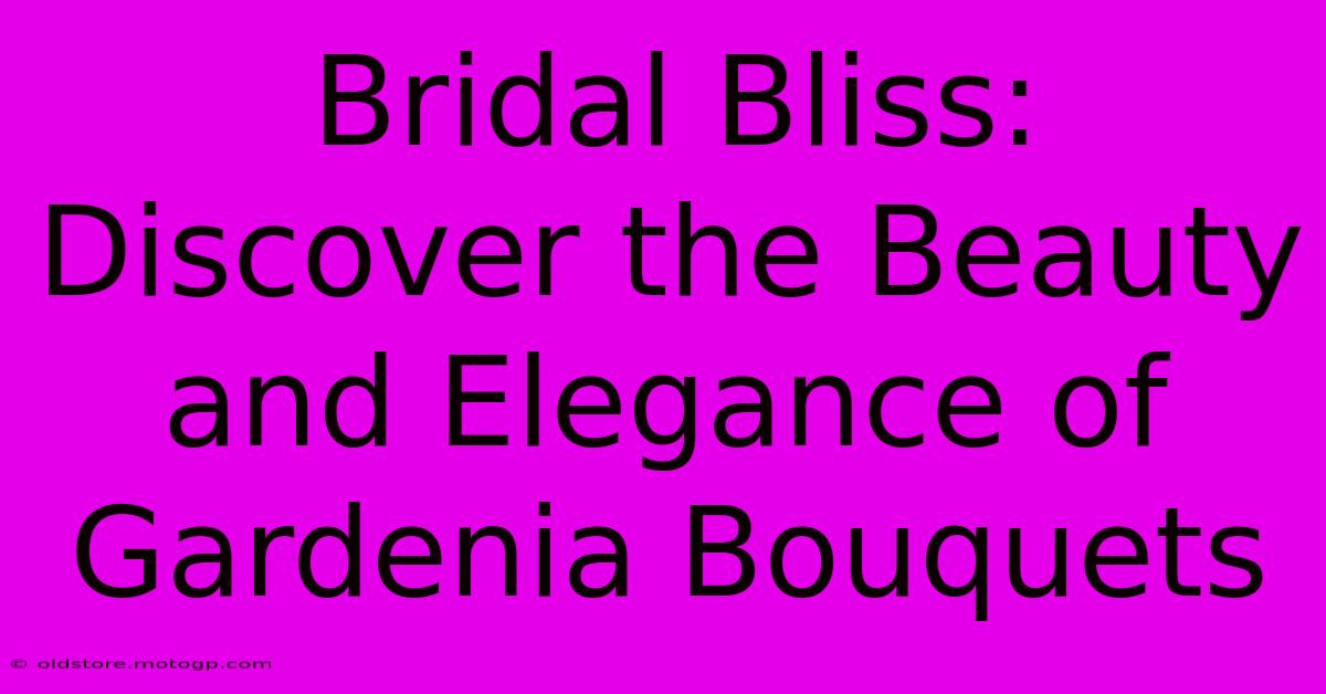 Bridal Bliss: Discover The Beauty And Elegance Of Gardenia Bouquets