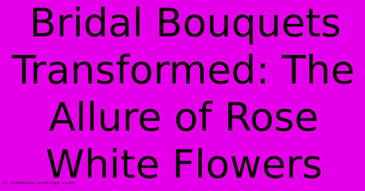 Bridal Bouquets Transformed: The Allure Of Rose White Flowers