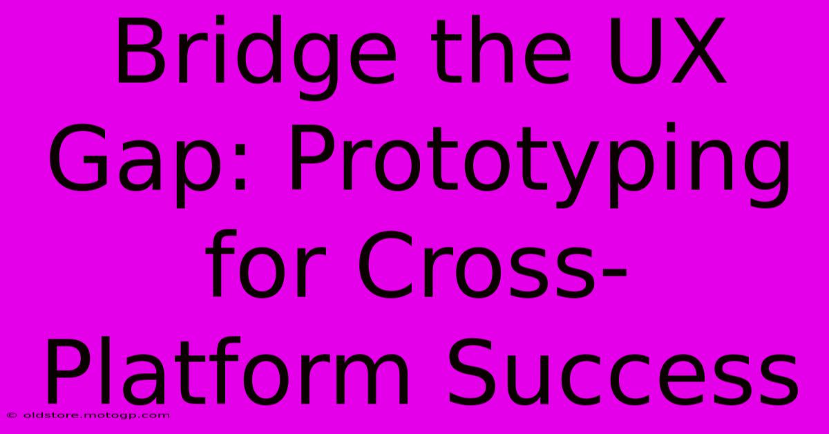 Bridge The UX Gap: Prototyping For Cross-Platform Success