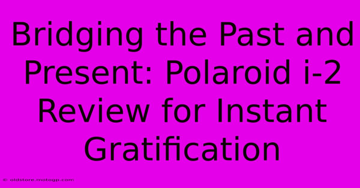 Bridging The Past And Present: Polaroid I-2 Review For Instant Gratification