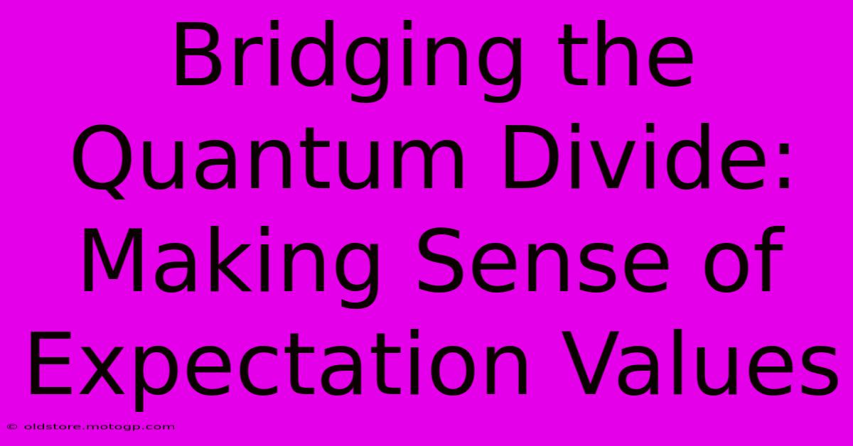 Bridging The Quantum Divide: Making Sense Of Expectation Values