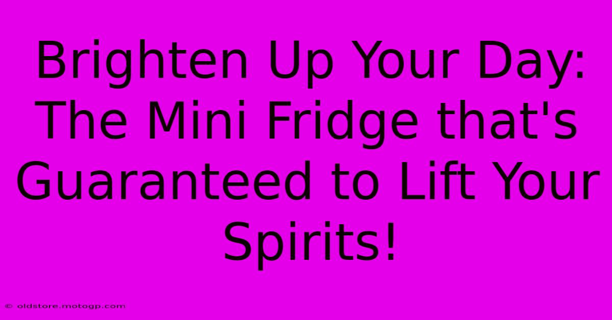 Brighten Up Your Day: The Mini Fridge That's Guaranteed To Lift Your Spirits!