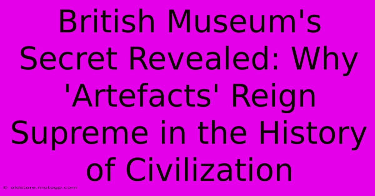 British Museum's Secret Revealed: Why 'Artefacts' Reign Supreme In The History Of Civilization