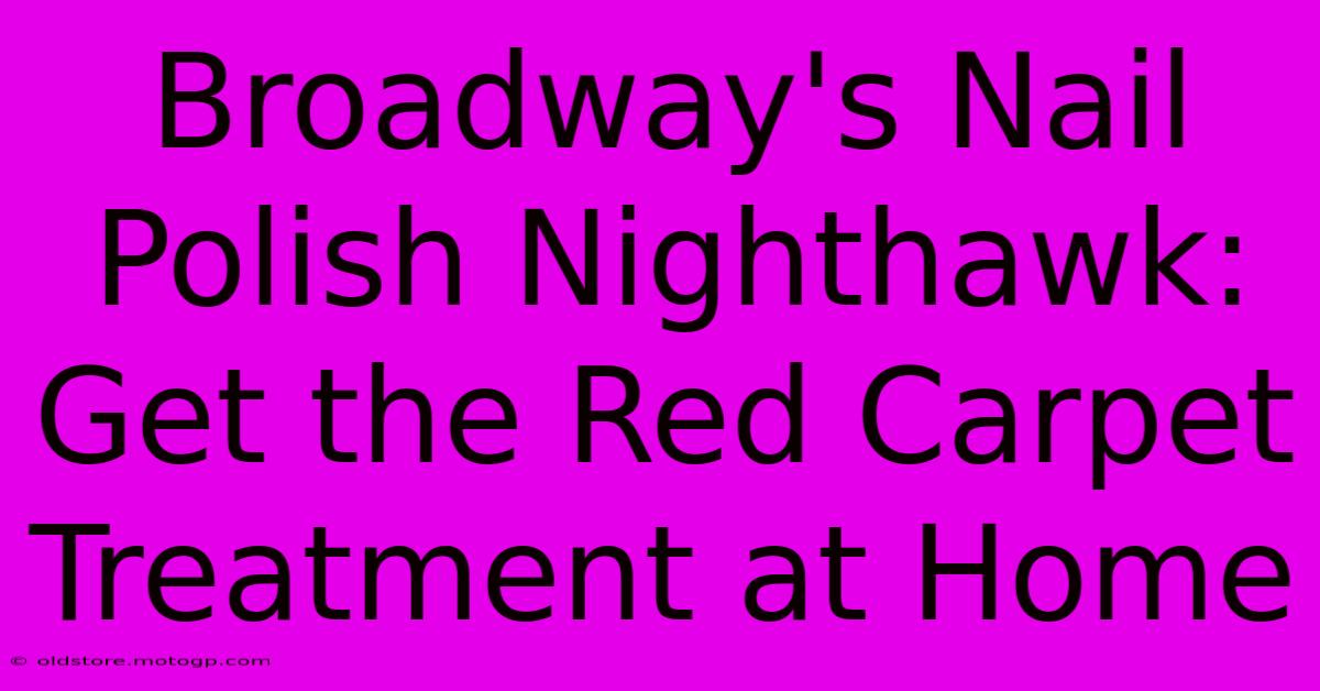 Broadway's Nail Polish Nighthawk: Get The Red Carpet Treatment At Home