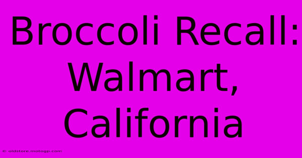 Broccoli Recall: Walmart, California