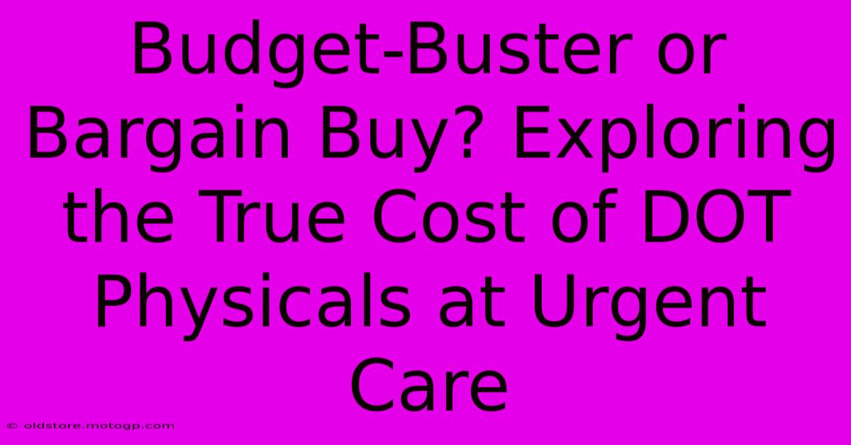 Budget-Buster Or Bargain Buy? Exploring The True Cost Of DOT Physicals At Urgent Care