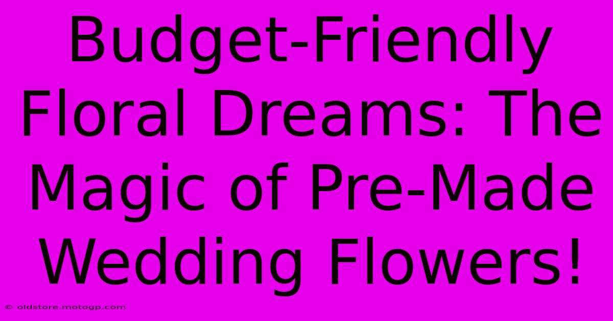 Budget-Friendly Floral Dreams: The Magic Of Pre-Made Wedding Flowers!