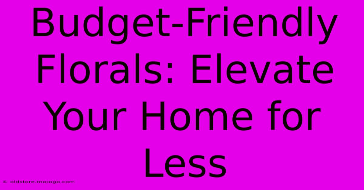 Budget-Friendly Florals: Elevate Your Home For Less