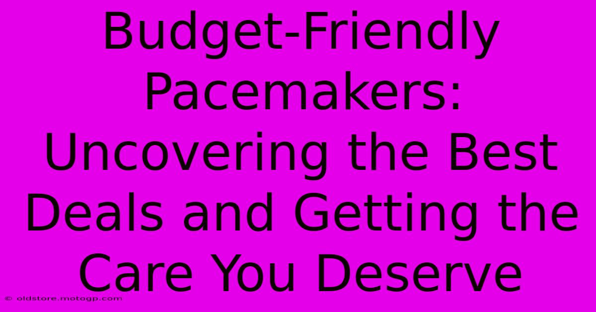 Budget-Friendly Pacemakers: Uncovering The Best Deals And Getting The Care You Deserve