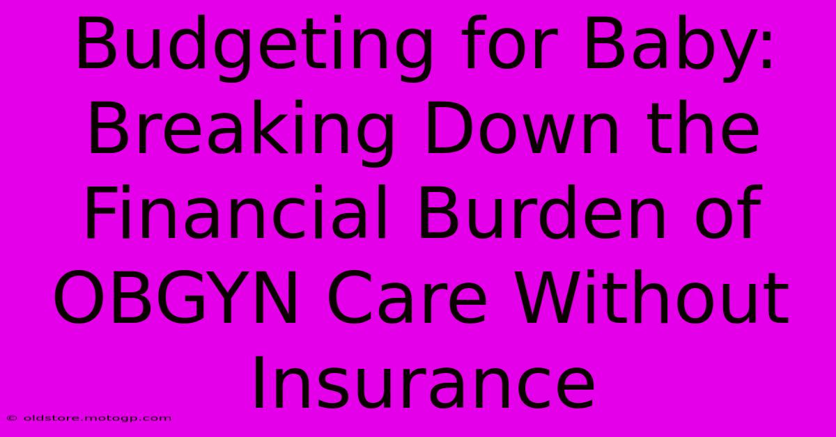 Budgeting For Baby: Breaking Down The Financial Burden Of OBGYN Care Without Insurance