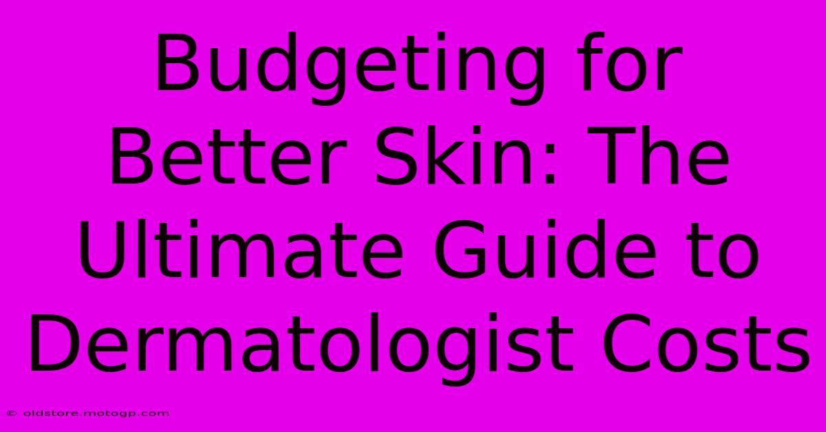 Budgeting For Better Skin: The Ultimate Guide To Dermatologist Costs