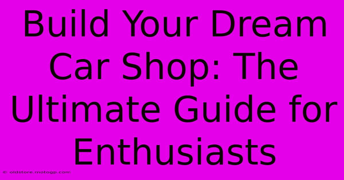 Build Your Dream Car Shop: The Ultimate Guide For Enthusiasts