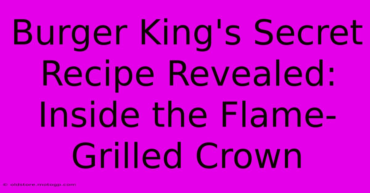 Burger King's Secret Recipe Revealed: Inside The Flame-Grilled Crown