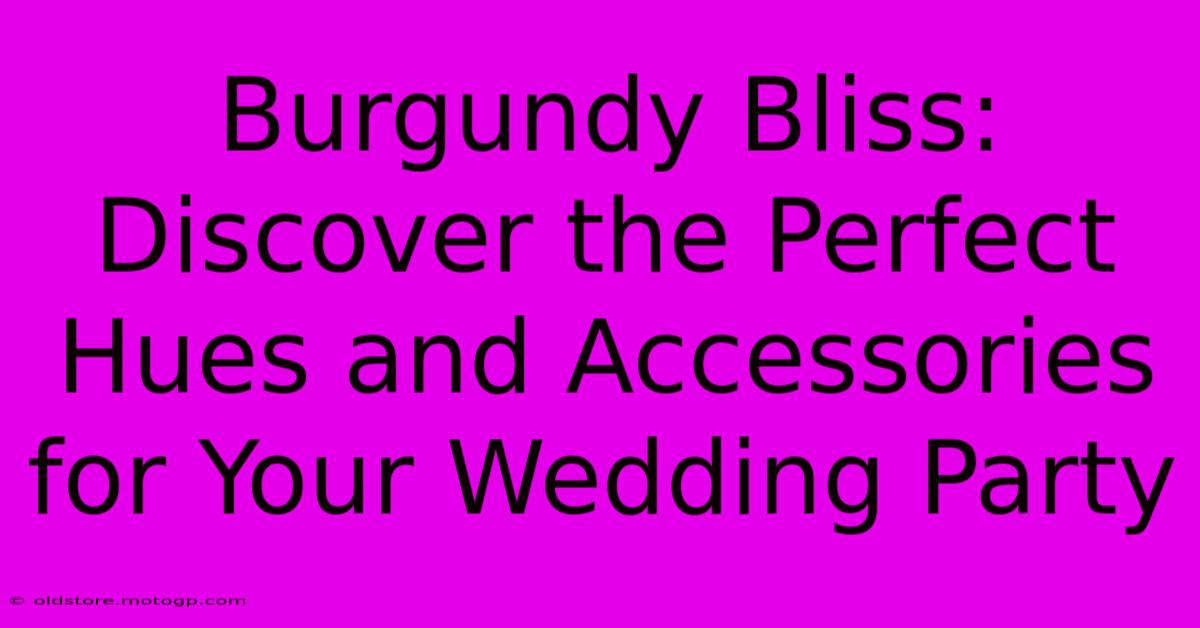 Burgundy Bliss: Discover The Perfect Hues And Accessories For Your Wedding Party