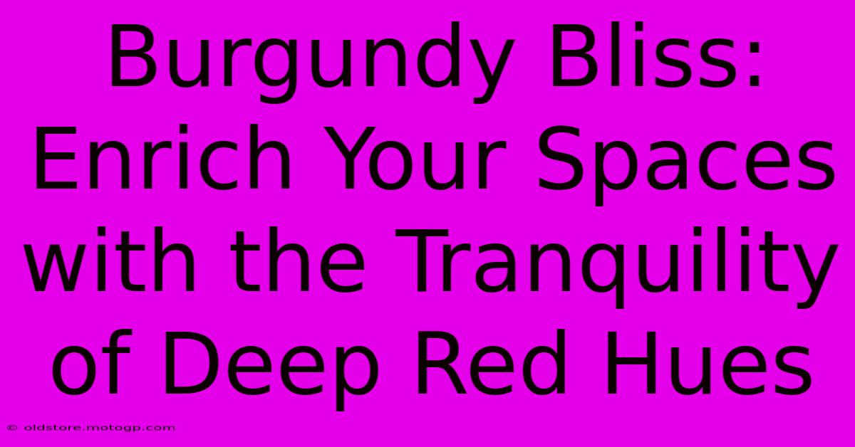 Burgundy Bliss: Enrich Your Spaces With The Tranquility Of Deep Red Hues