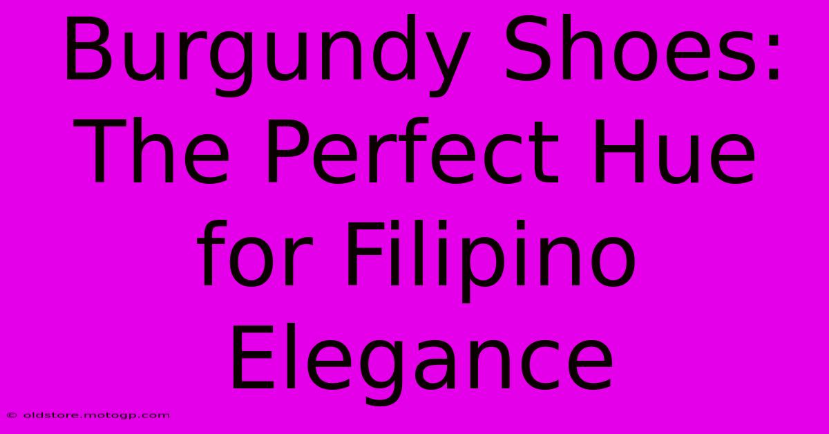 Burgundy Shoes: The Perfect Hue For Filipino Elegance