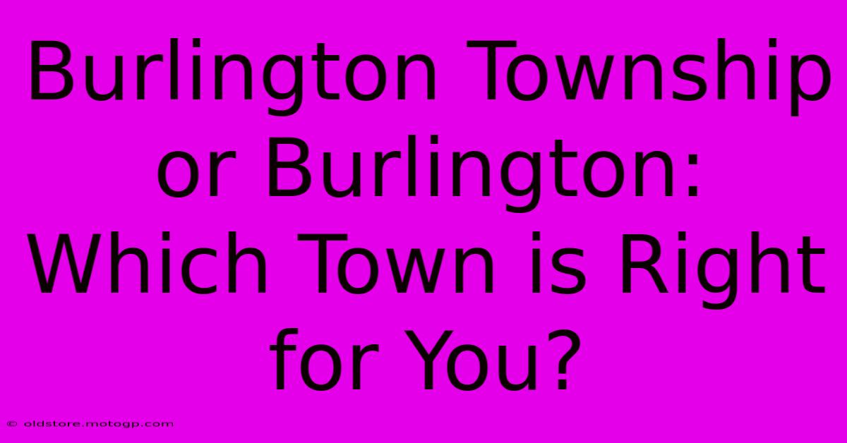 Burlington Township Or Burlington: Which Town Is Right For You?