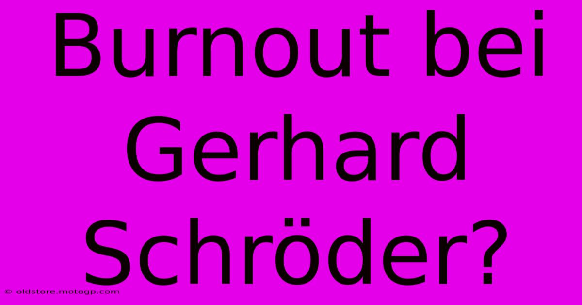 Burnout Bei Gerhard Schröder?