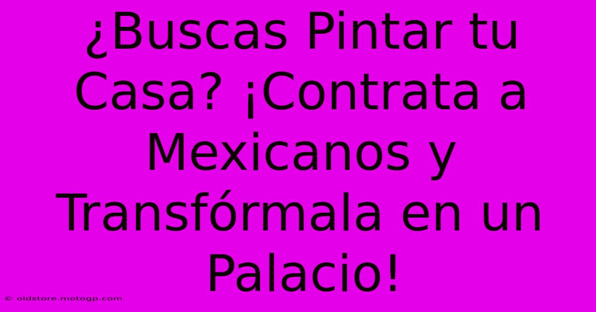 ¿Buscas Pintar Tu Casa? ¡Contrata A Mexicanos Y Transfórmala En Un Palacio!