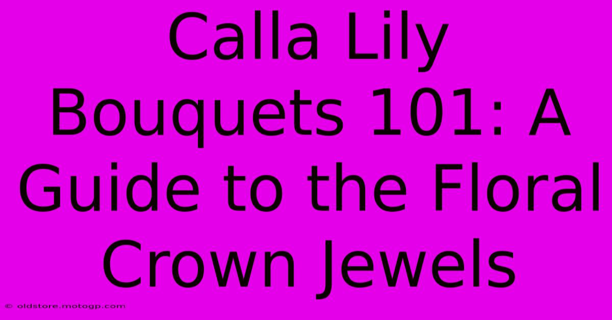 Calla Lily Bouquets 101: A Guide To The Floral Crown Jewels