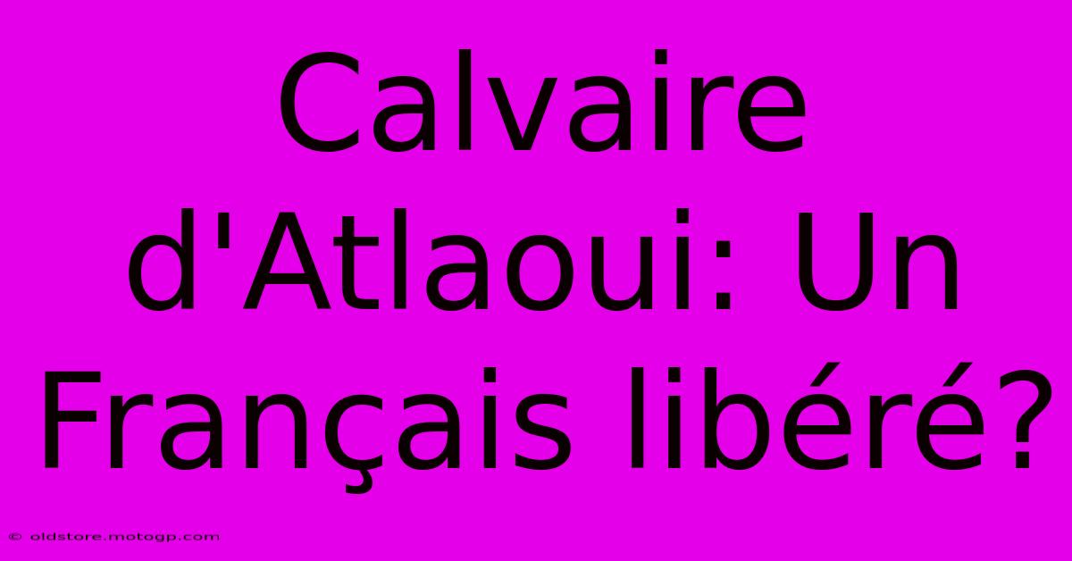 Calvaire D'Atlaoui: Un Français Libéré?