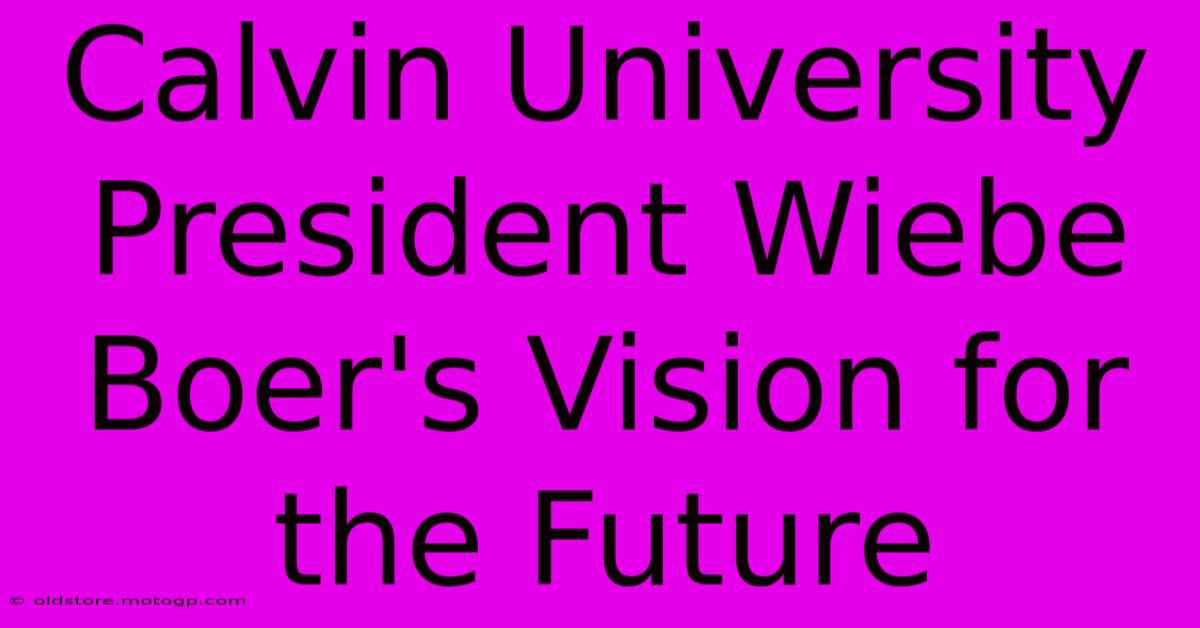 Calvin University President Wiebe Boer's Vision For The Future