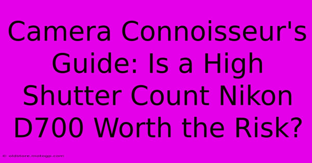 Camera Connoisseur's Guide: Is A High Shutter Count Nikon D700 Worth The Risk?