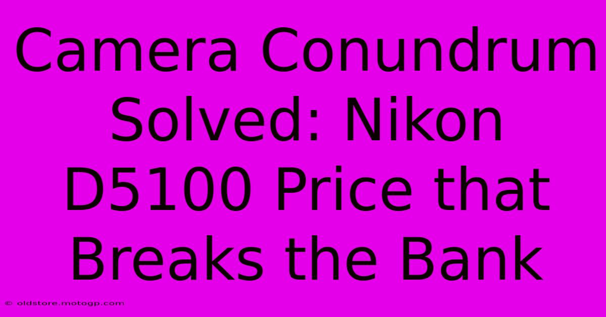 Camera Conundrum Solved: Nikon D5100 Price That Breaks The Bank