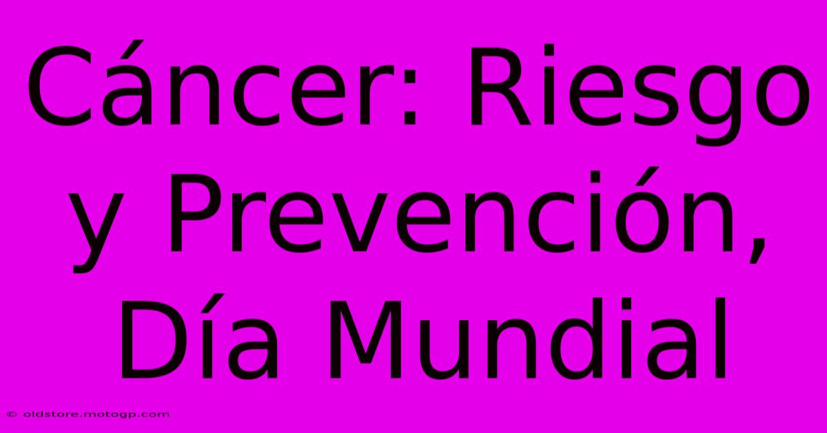 Cáncer: Riesgo Y Prevención, Día Mundial