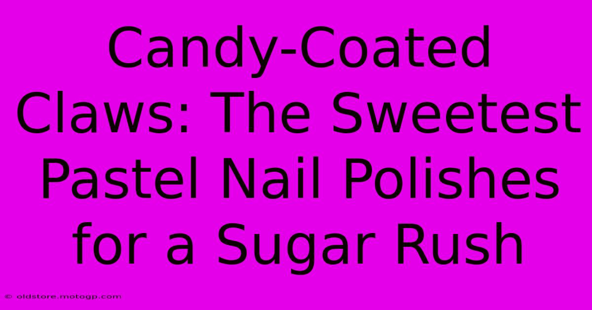 Candy-Coated Claws: The Sweetest Pastel Nail Polishes For A Sugar Rush