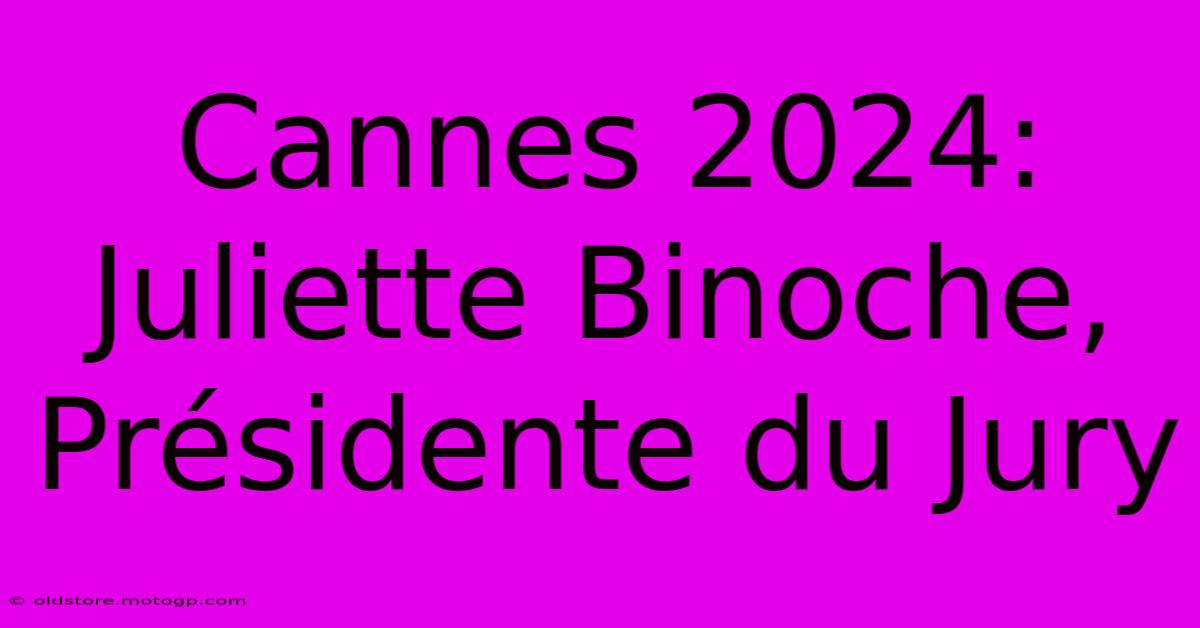 Cannes 2024: Juliette Binoche, Présidente Du Jury