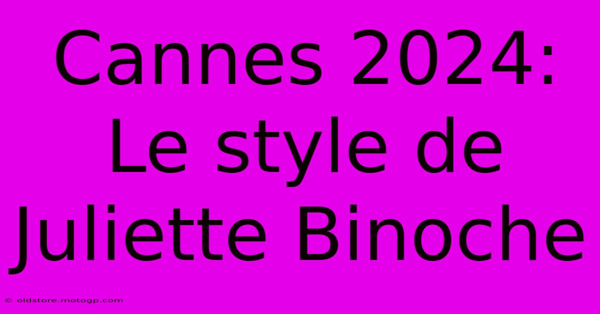 Cannes 2024: Le Style De Juliette Binoche