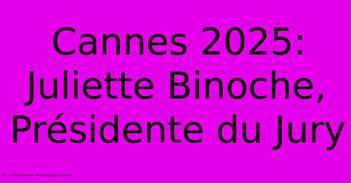 Cannes 2025: Juliette Binoche, Présidente Du Jury