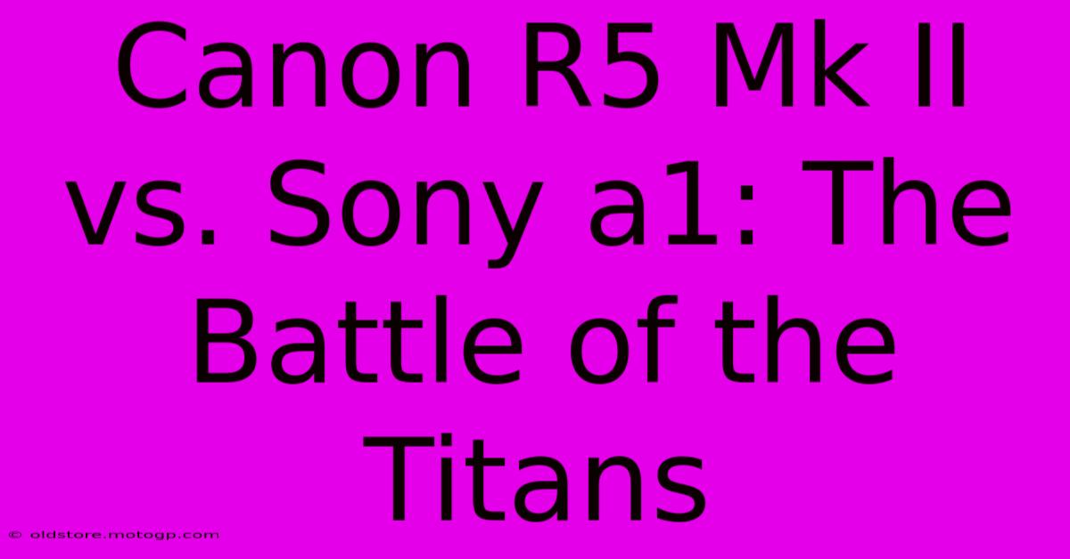 Canon R5 Mk II Vs. Sony A1: The Battle Of The Titans