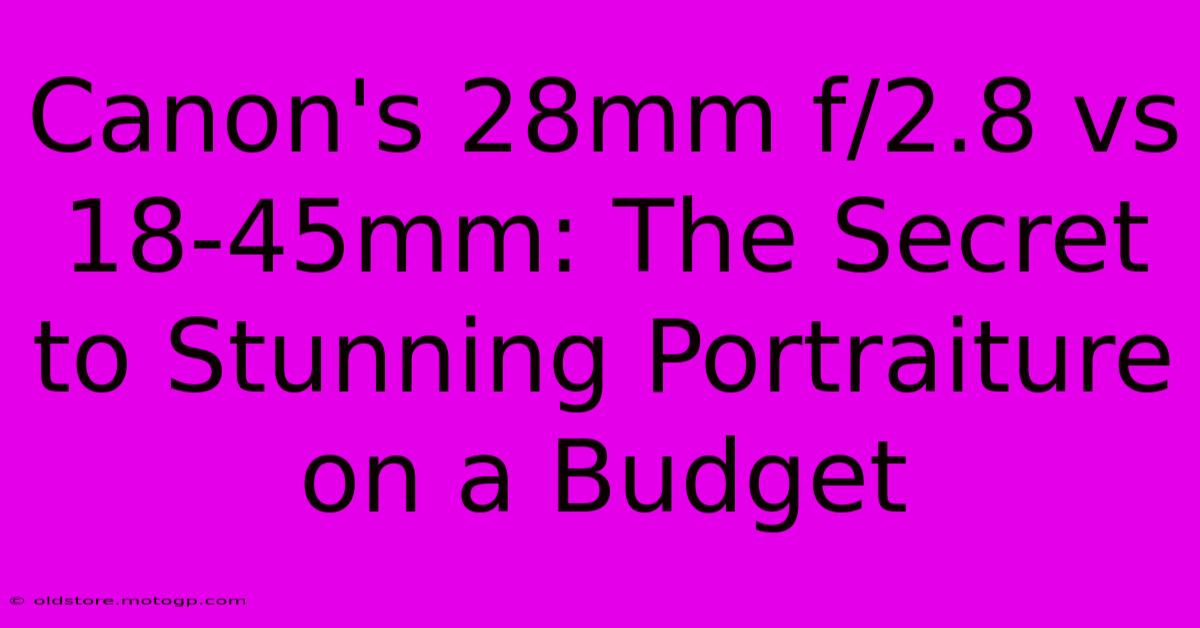 Canon's 28mm F/2.8 Vs 18-45mm: The Secret To Stunning Portraiture On A Budget