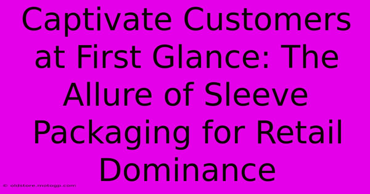 Captivate Customers At First Glance: The Allure Of Sleeve Packaging For Retail Dominance