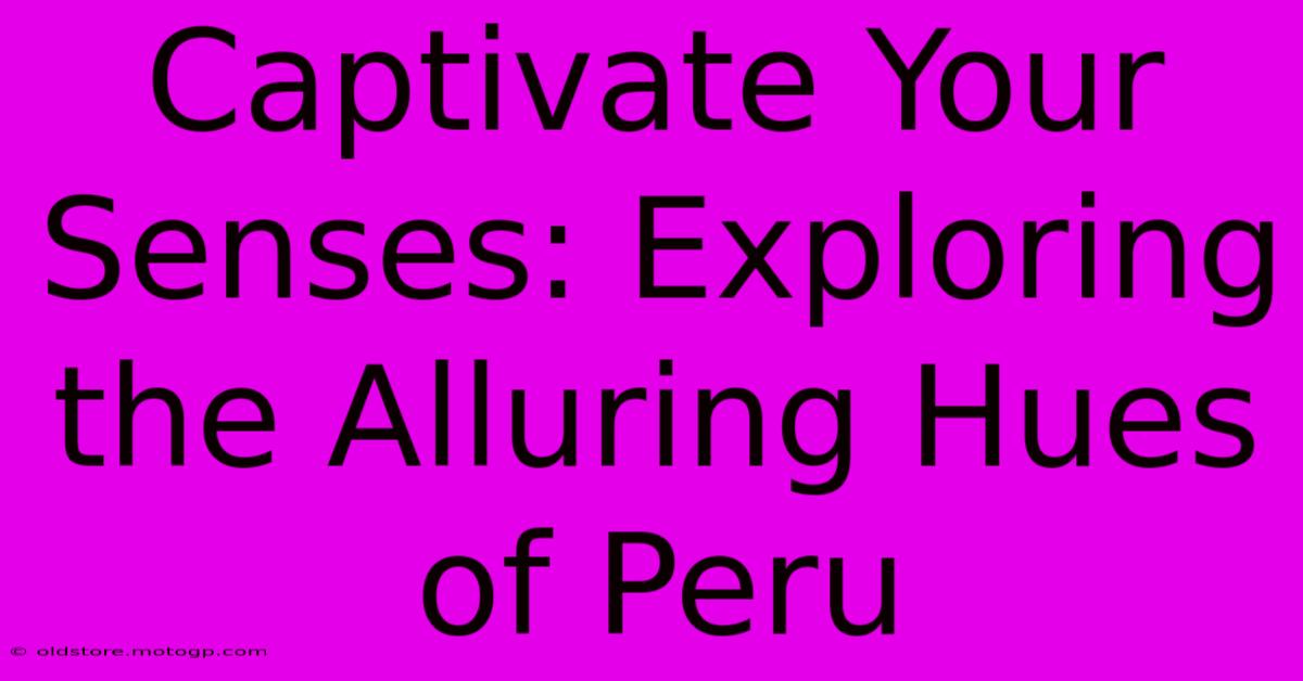 Captivate Your Senses: Exploring The Alluring Hues Of Peru