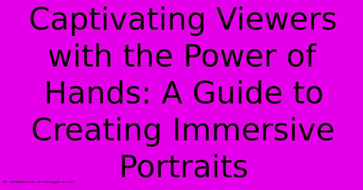 Captivating Viewers With The Power Of Hands: A Guide To Creating Immersive Portraits