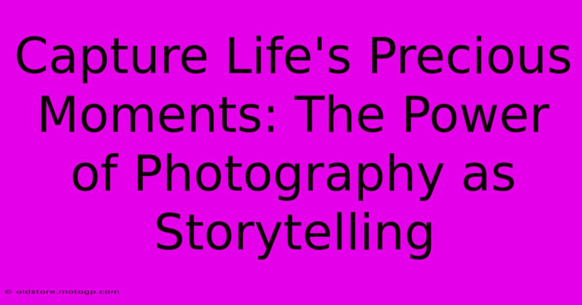 Capture Life's Precious Moments: The Power Of Photography As Storytelling