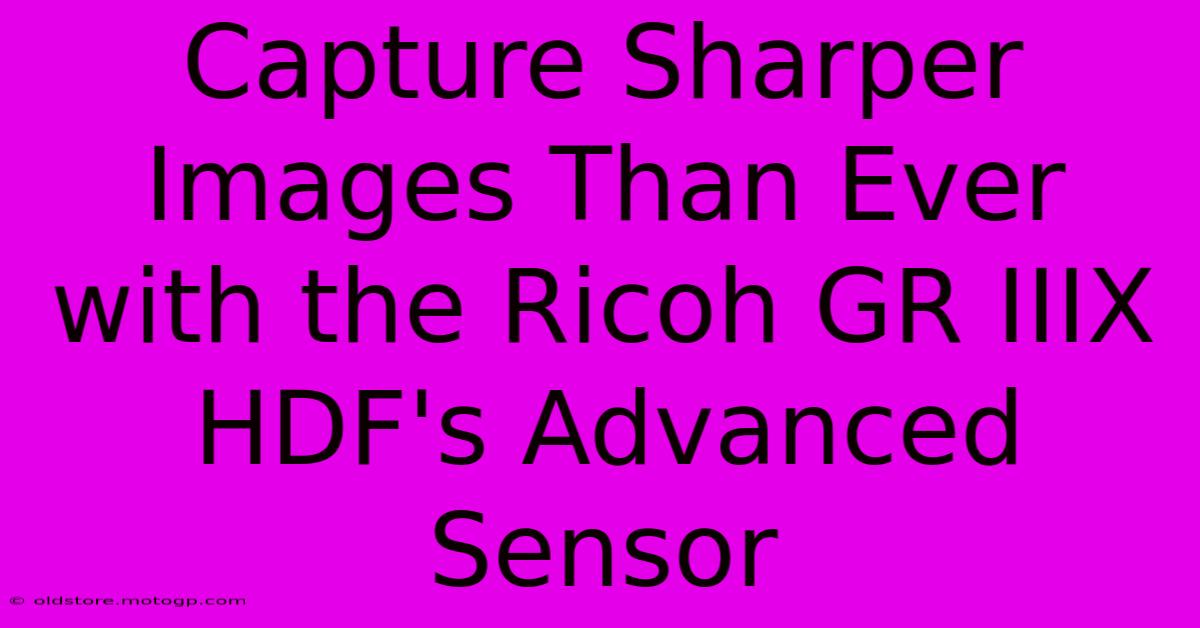 Capture Sharper Images Than Ever With The Ricoh GR IIIX HDF's Advanced Sensor