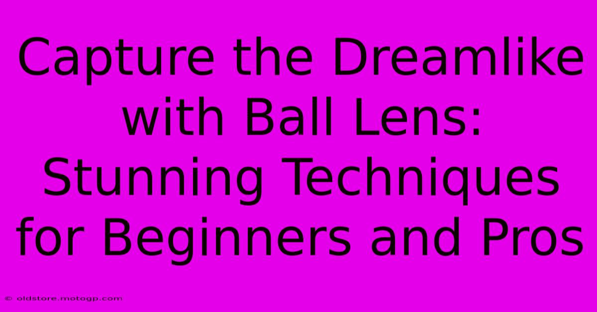 Capture The Dreamlike With Ball Lens: Stunning Techniques For Beginners And Pros