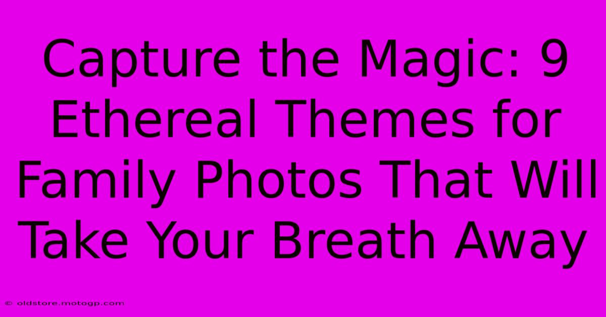 Capture The Magic: 9 Ethereal Themes For Family Photos That Will Take Your Breath Away